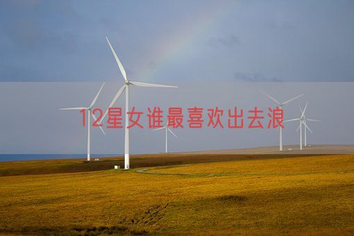 12星女谁最喜欢出去浪(图1) 12星女谁最喜欢出去浪(图1)