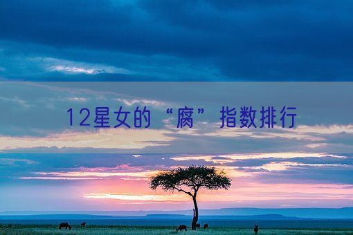 12星女的“腐”指数排行(图1) 12星女的“腐”指数排行(图1)