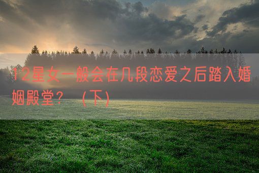 12星女一般会在几段恋爱之后踏入婚姻殿堂？（下）(图1)