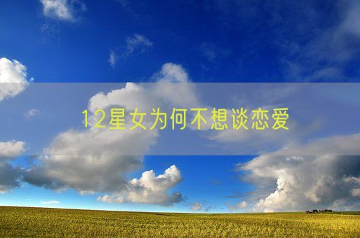 12星女为何不想谈恋爱(图1)