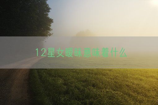 12星女暧昧意味着什么(图1)