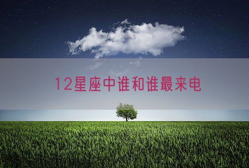 12星座中谁和谁最来电(图1)