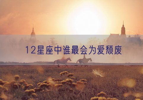 12星座中谁最会为爱颓废(图1)