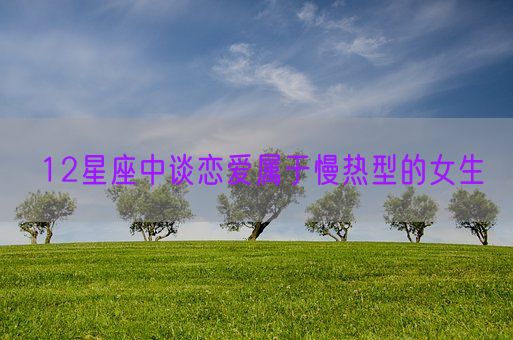12星座中谈恋爱属于慢热型的女生(图1)