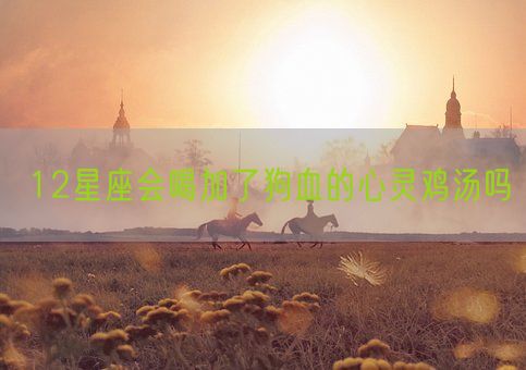 12星座会喝加了狗血的心灵鸡汤吗(图1)