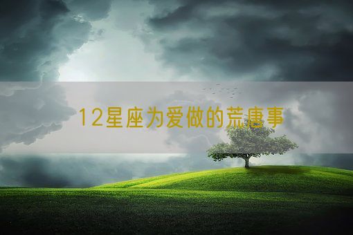 12星座为爱做的荒唐事(图1)