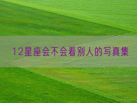 12星座会不会看别人的写真集(图1)
