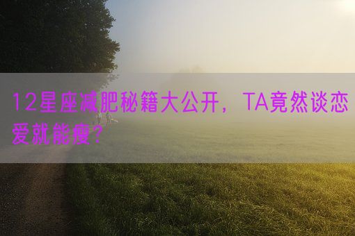12星座减肥秘籍大公开，TA竟然谈恋爱就能瘦？(图1)