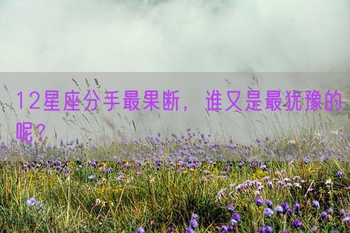 12星座分手最果断，谁又是最犹豫的呢？(图1)
