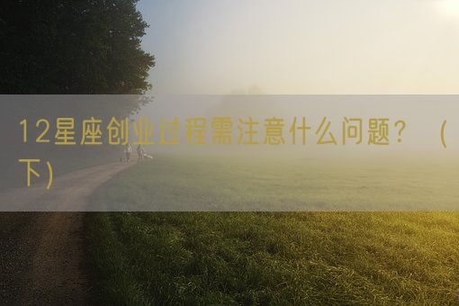 12星座创业过程需注意什么问题?(下)(图1) 12星座创业过程需注意什么问题?(下)(图1)