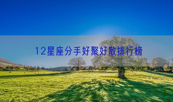 12星座分手好聚好散排行榜(图1)