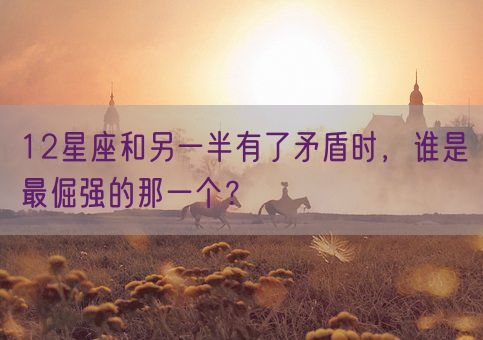 12星座和另一半有了矛盾时，谁是最倔强的那一个？(图1)