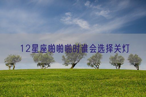 12星座啪啪啪时谁会选择关灯(图1)