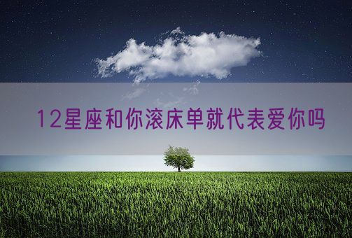 12星座和你滚床单就代表爱你吗(图1)