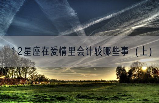 12星座在爱情里会计较哪些事(上)(图1) 12星座在爱情里会计较哪些事(上)(图1)