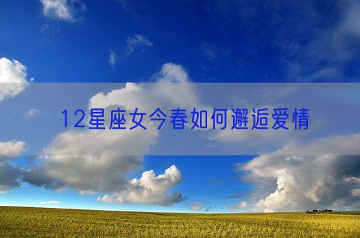 12星座女今春如何邂逅爱情(图1)
