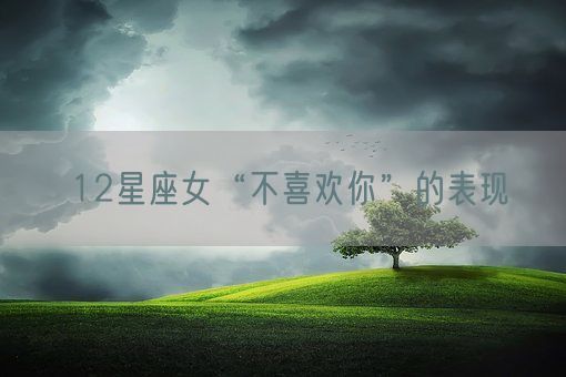 12星座女“不喜欢你”的表现(图1)