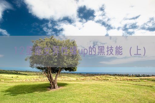 12星座女异性缘up的黑技能（上）(图1)