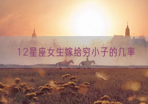 12星座女生嫁给穷小子的几率(图1)