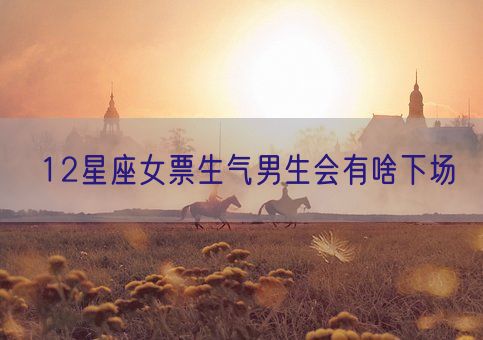 12星座女票生气男生会有啥下场(图1)