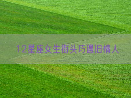 12星座女生街头巧遇旧情人(图1)