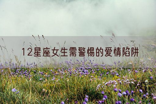 12星座女生需警惕的爱情陷阱(图1)