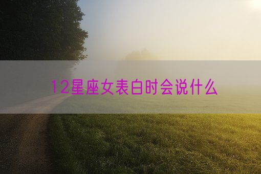 12星座女表白时会说什么(图1)