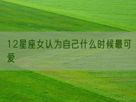 12星座女认为自己什么时候最可爱(图1)