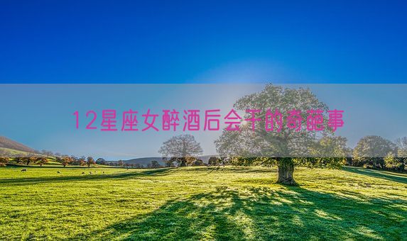 12星座女醉酒后会干的奇葩事(图1) 12星座女醉酒后会干的奇葩事(图1)