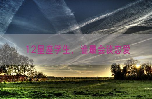 12星座学生,谁最会谈恋爱(图1) 12星座学生,谁最会谈恋爱(图1)