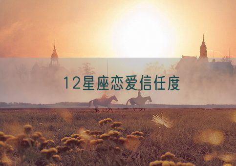 12星座恋爱信任度(图1) 12星座恋爱信任度(图1)