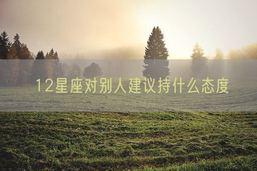 12星座对别人建议持什么态度(图1) 12星座对别人建议持什么态度(图1)