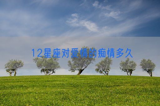12星座对爱情的痴情多久(图1) 12星座对爱情的痴情多久(图1)