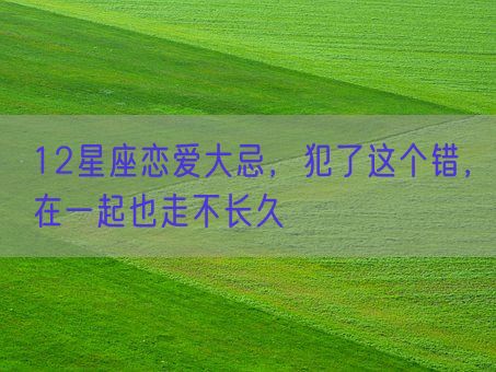 12星座恋爱大忌,犯了这个错,在一起也走不长久(图1) 12星座恋爱大忌,犯了这个错,在一起也走不长久(图1)