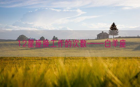 12星座换工作的次数——白羊座(图1) 12星座换工作的次数——白羊座(图1)