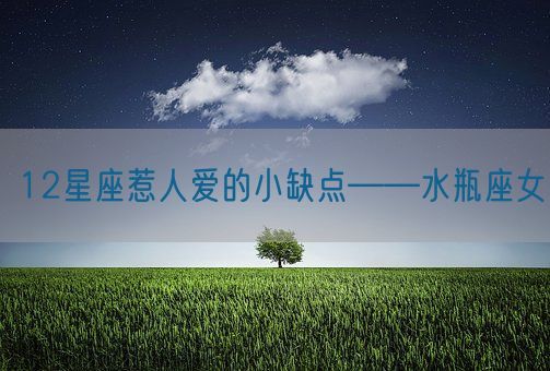 12星座惹人爱的小缺点——水瓶座女(图1) 12星座惹人爱的小缺点——水瓶座女(图1)