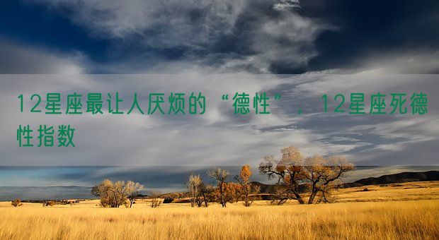 12星座最让人厌烦的“德性”，12星座死德性指数(图1)