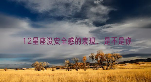 12星座没安全感的表现,是不是你(图1) 12星座没安全感的表现,是不是你(图1)