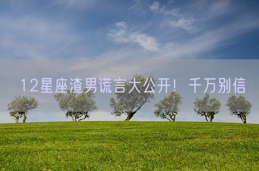 12星座渣男谎言大公开!千万别信(图1) 12星座渣男谎言大公开!千万别信(图1)