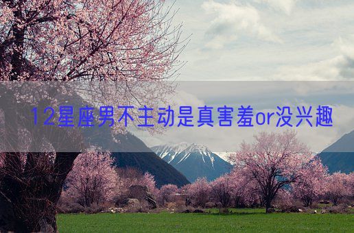 12星座男不主动是真害羞or没兴趣(图1) 12星座男不主动是真害羞or没兴趣(图1)