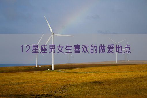 12星座男女生喜欢的做爱地点(图1) 12星座男女生喜欢的做爱地点(图1)