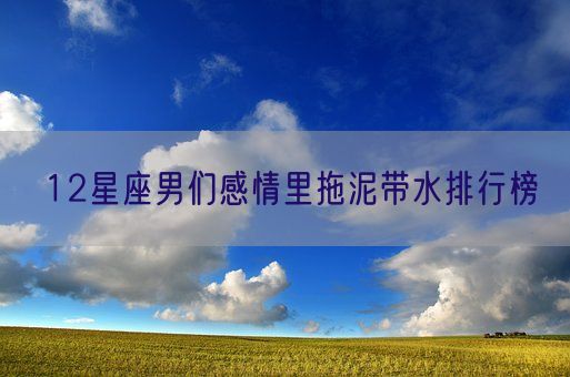12星座男们感情里拖泥带水排行榜(图1) 12星座男们感情里拖泥带水排行榜(图1)