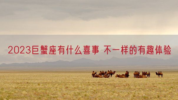 2023巨蟹座有什么喜事 不一样的有趣体验(图1) 2023巨蟹座有什么喜事 不一样的有趣体验(图1)