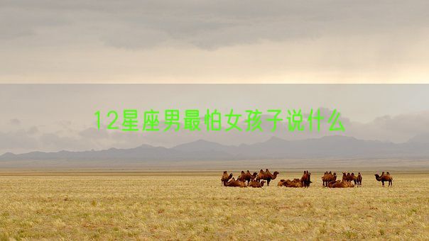 12星座男最怕女孩子说什么(图1) 12星座男最怕女孩子说什么(图1)