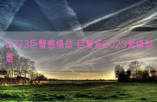 2023巨蟹感情劫 巨蟹座2023爱情劫难(图1) 2023巨蟹感情劫 巨蟹座2023爱情劫难(图1)