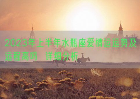 2023年上半年水瓶座爱情运运势及运程高吗  详细分析(图1) 2023年上半年水瓶座爱情运运势及运程高吗  详细分析(图1)