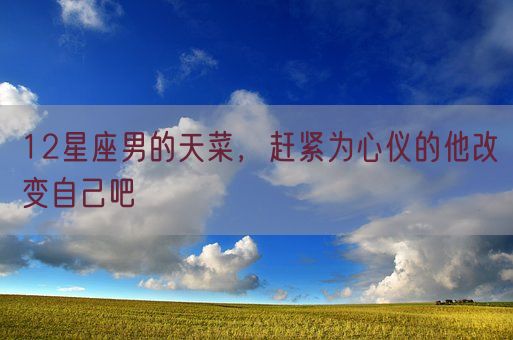 12星座男的天菜,赶紧为心仪的他改变自己吧(图1) 12星座男的天菜,赶紧为心仪的他改变自己吧(图1)