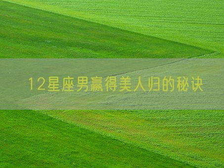 12星座男赢得美人归的秘诀(图1)