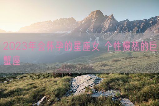2023年会怀孕的星座女 个性慢热的巨蟹座(图1) 2023年会怀孕的星座女 个性慢热的巨蟹座(图1)
