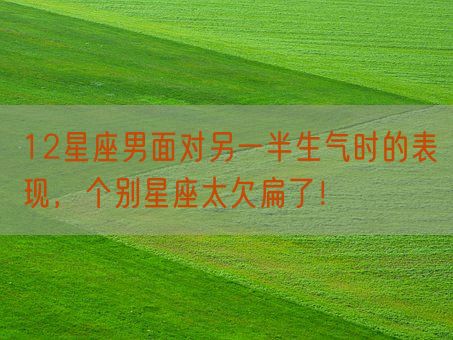 12星座男面对另一半生气时的表现,个别星座太欠扁了!(图1) 12星座男面对另一半生气时的表现,个别星座太欠扁了!(图1)